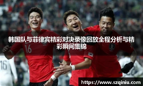 韩国队与菲律宾精彩对决录像回放全程分析与精彩瞬间集锦