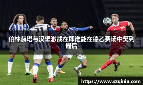 伯林赫塔与汉堡激战在即谁能在德乙赛场中笑到最后