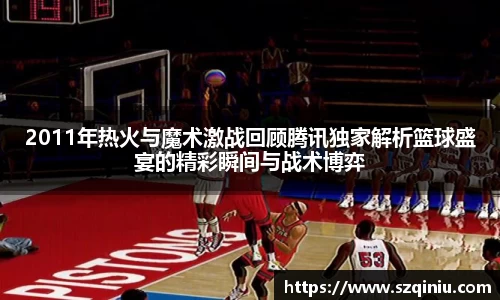 2011年热火与魔术激战回顾腾讯独家解析篮球盛宴的精彩瞬间与战术博弈